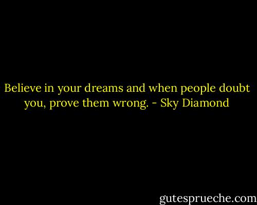 Believe in your dreams and when people doubt you, prove them wrong. - Sky Diamond