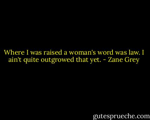 Where I was raised a woman's word was law. I ain't quite outgrowed that yet. - Zane Grey