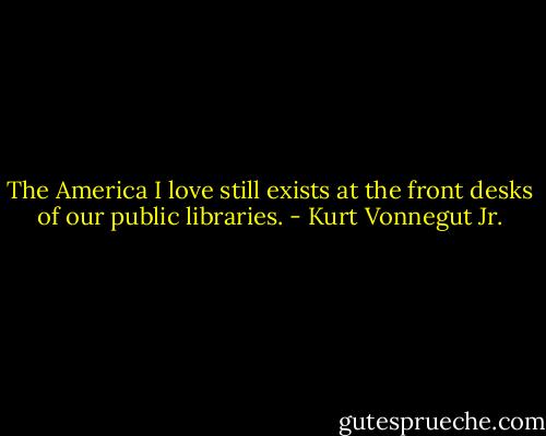 ‎The America I love still exists at the front desks of our public libraries. - Kurt Vonnegut Jr.