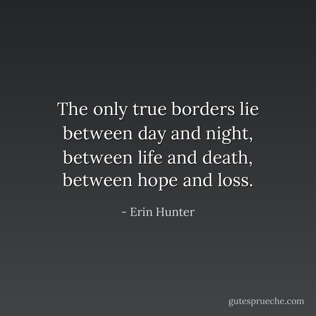The only true borders lie between day and night, between life and death, between hope and loss. - Erin Hunter