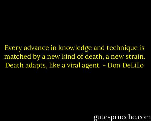 Every advance in knowledge and technique is matched by a new kind of death, a new strain. Death adapts, like a viral agent. - Don DeLillo
