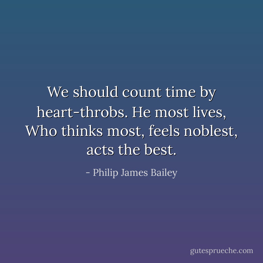 We should count time by heart-throbs. He most lives,<br />Who thinks most, feels noblest, acts the best. - Philip James Bailey