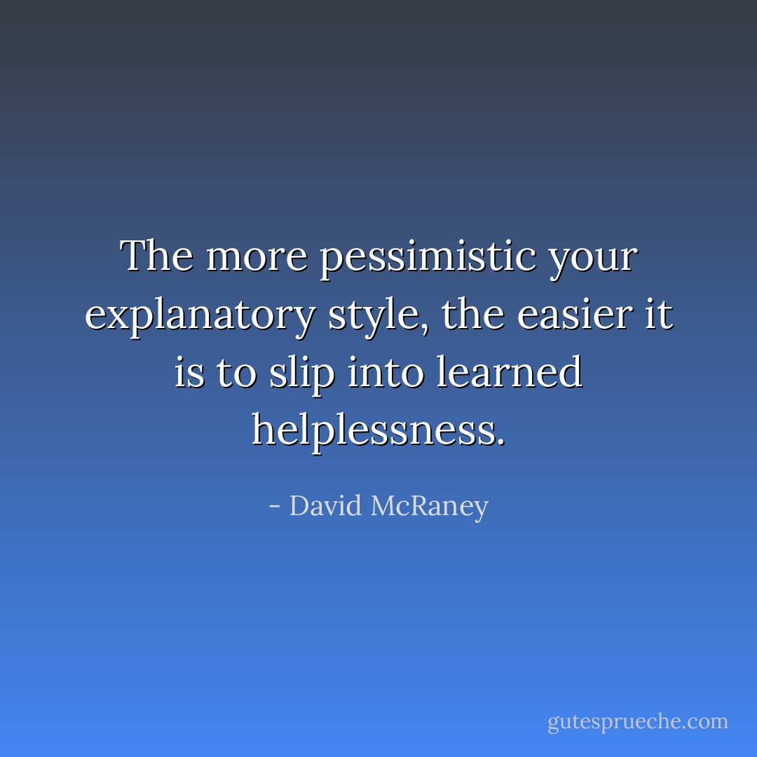 The more pessimistic your explanatory style, the easier it is to slip into learned helplessness. - David McRaney