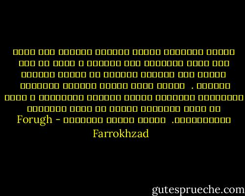 نافذة للرؤية،<br />نافذة للسمع،<br />ونافذة مثل فوهة بئر تلمس نهايتها قلب الأرض،<br />و تشرع في وجه اتساع هذا الحنان المكرر ذي اللون الازرق المائي .<br /><br />نافذة تملأ أيادي التوحد الناعمة <br />بالعطايا الليلية لعطور النجوم الكريمة،<br />و يمكن من هناك استضافة الشمس في غربة الأزهار الشمعدانية. <br />نافذة واحدة تكفيني، - Forugh Farrokhzad