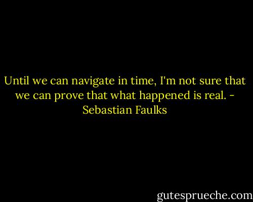Until we can navigate in time, I'm not sure that we can prove that what happened is real. - Sebastian Faulks