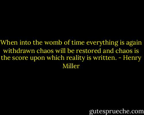 When into the womb of time everything is again withdrawn chaos will be restored and chaos is the score upon which reality is written. - Henry Miller