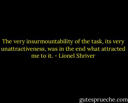 The very insurmountability of the task, its very unattractiveness, was in the end what attracted me to it. - Lionel Shriver