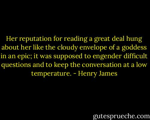 Her reputation for reading a great deal hung about her like the cloudy envelope of a goddess in an epic; it was supposed to engender difficult questions and to keep the conversation at a low temperature. - Henry James