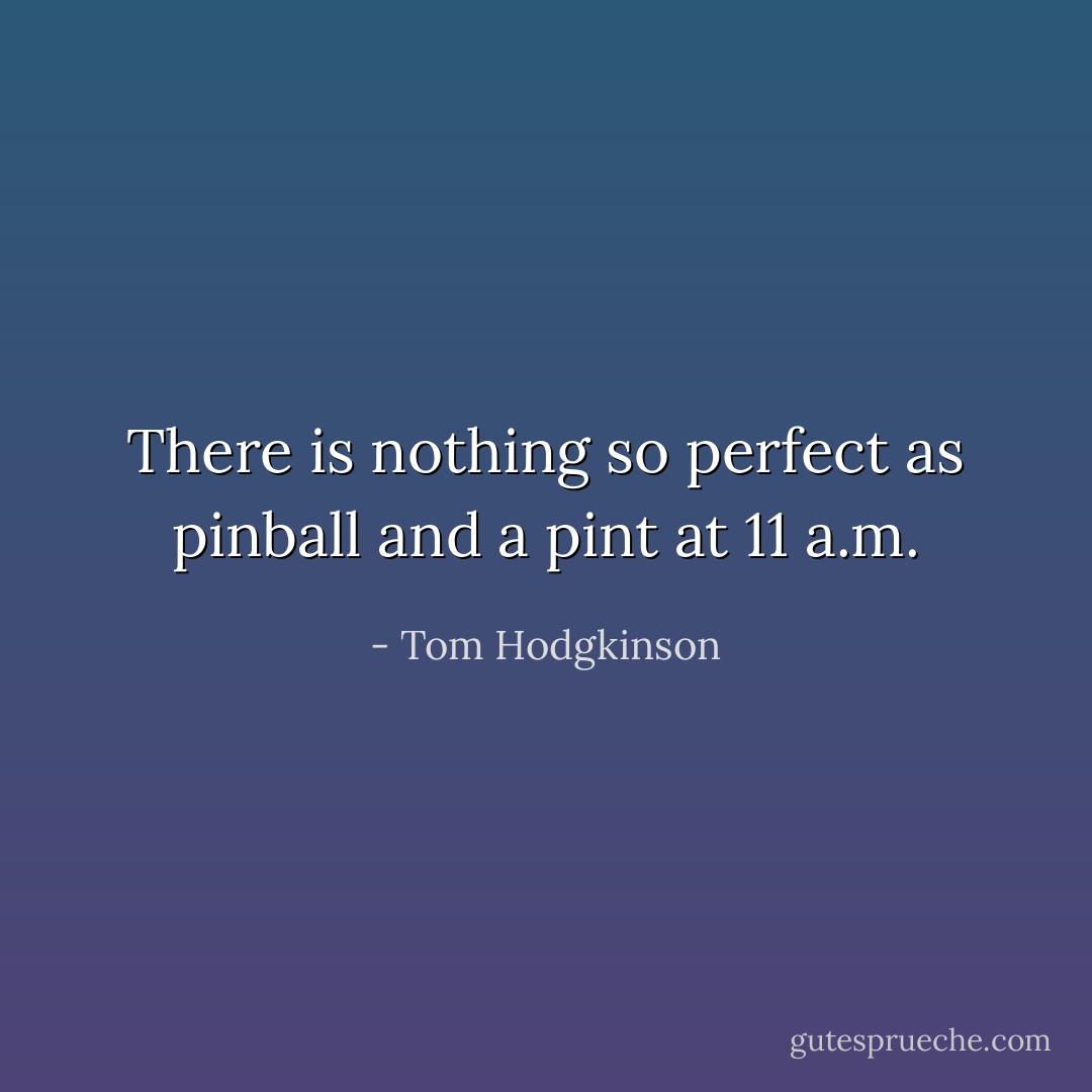 There is nothing so perfect as pinball and a pint at 11 a.m. - Tom Hodgkinson