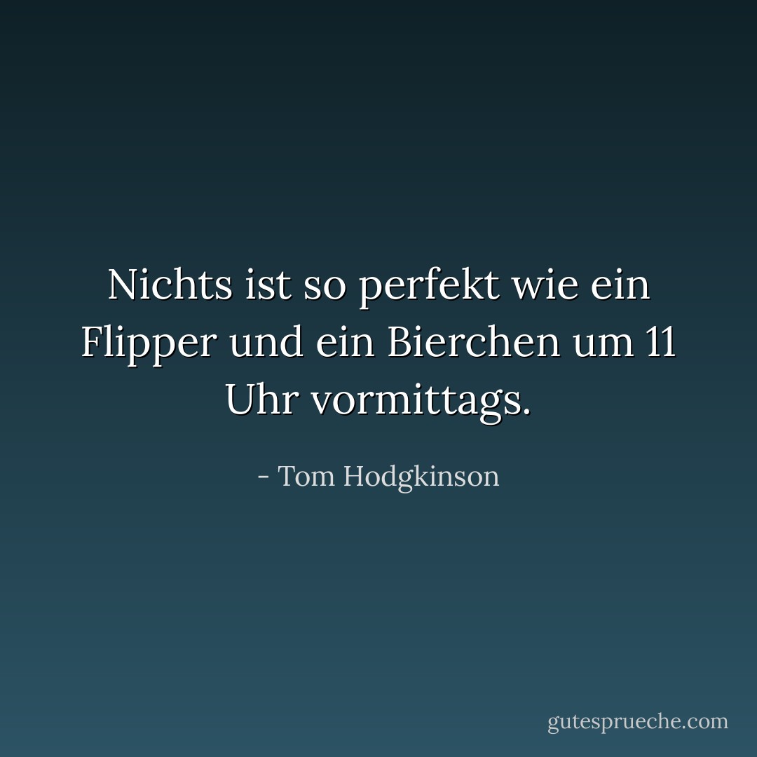 Nichts ist so perfekt wie ein Flipper und ein Bierchen um 11 Uhr vormittags. - Tom Hodgkinson<
