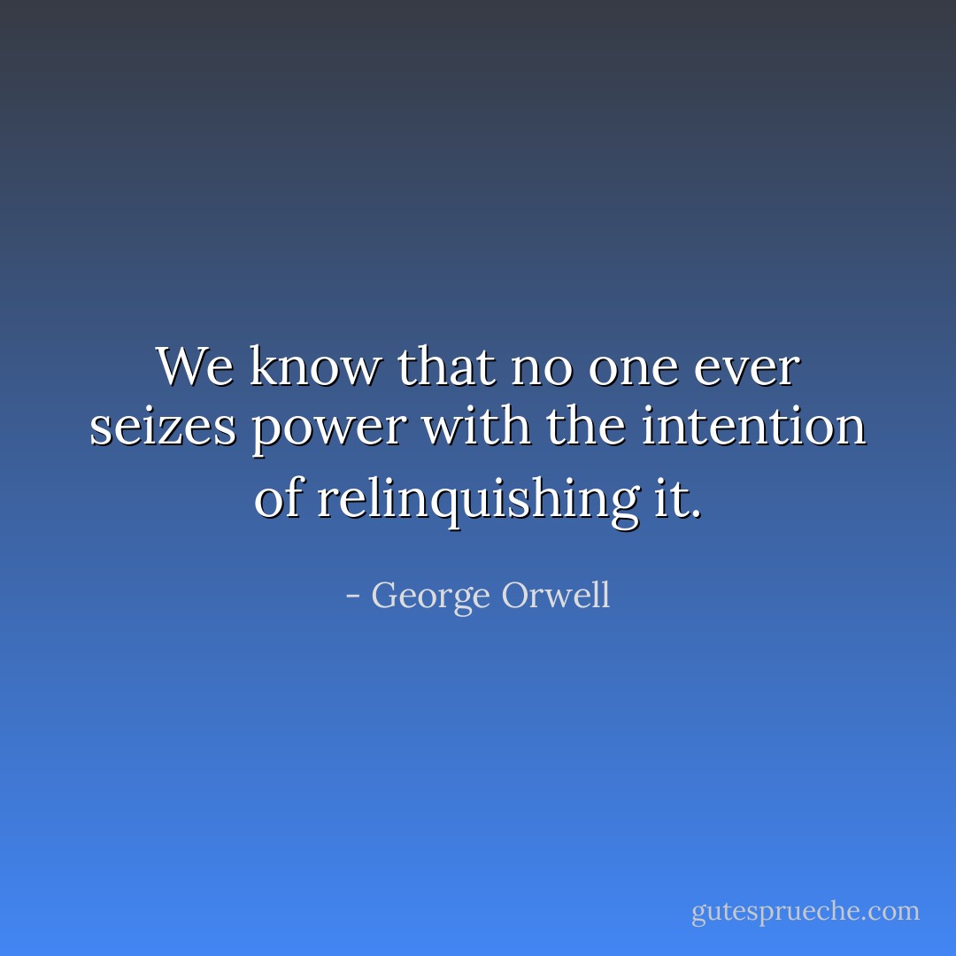 We know that no one ever seizes power with the intention of relinquishing it. - George Orwell