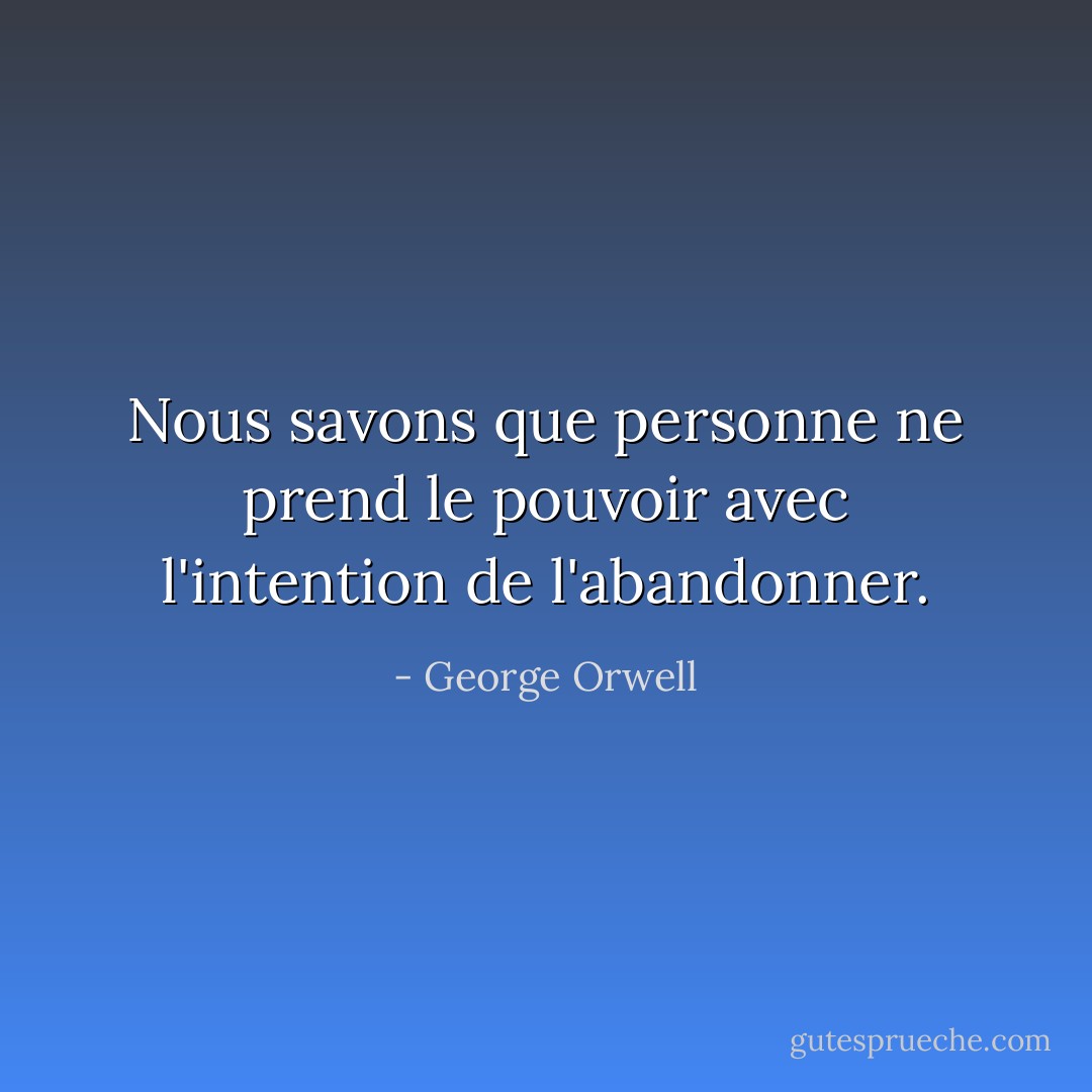Nous savons que personne ne prend le pouvoir avec l'intention de l'abandonner. - George Orwell
