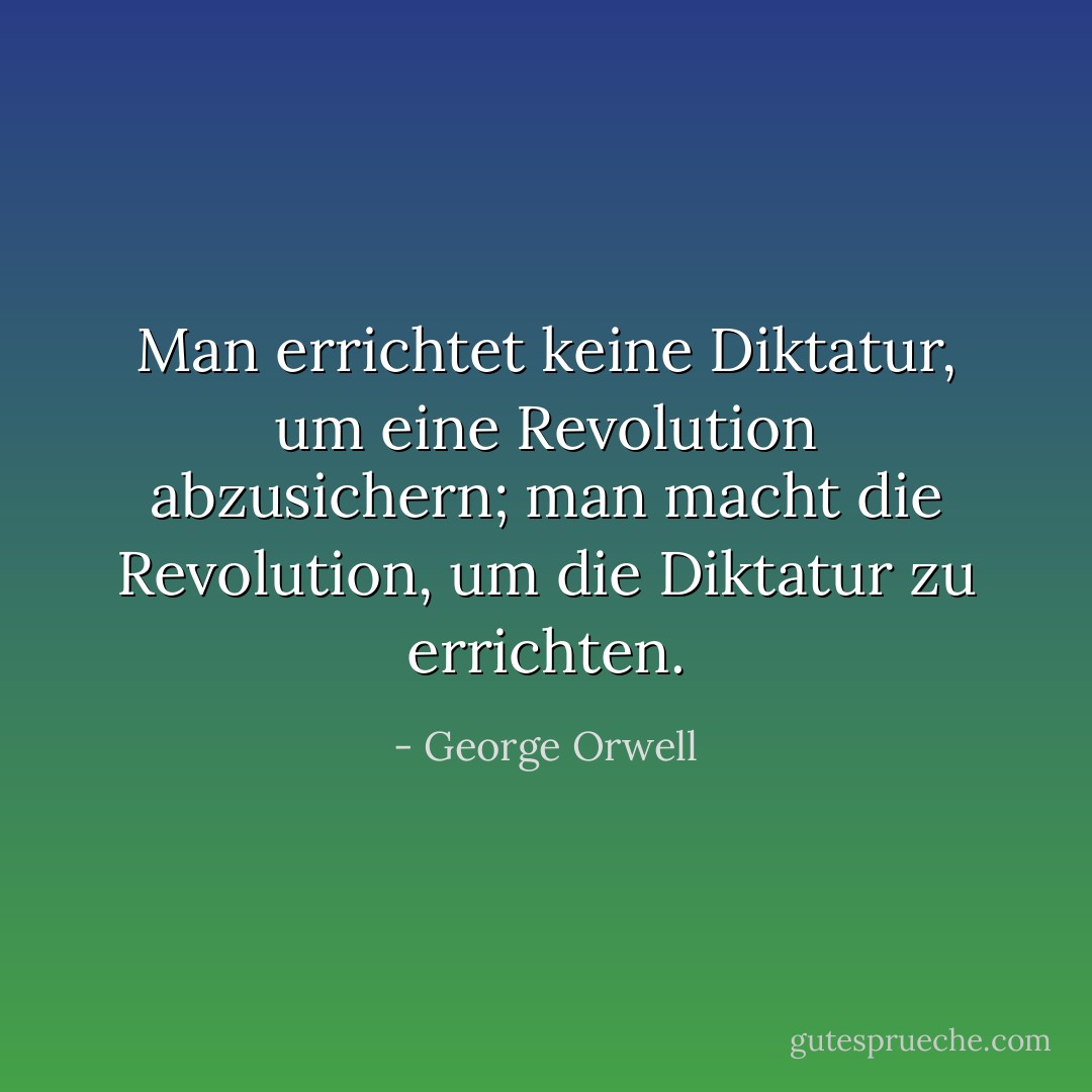 Man errichtet keine Diktatur, um eine Revolution abzusichern; man macht die Revolution, um die Diktatur zu errichten. - George Orwell<