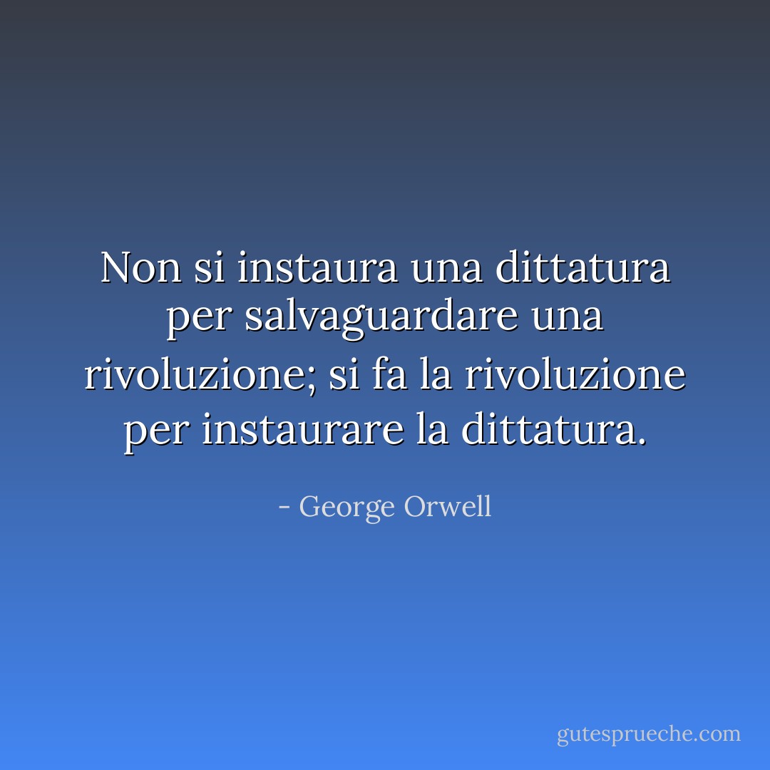 Non si instaura una dittatura per salvaguardare una rivoluzione; si fa la rivoluzione per instaurare la dittatura. - George Orwell