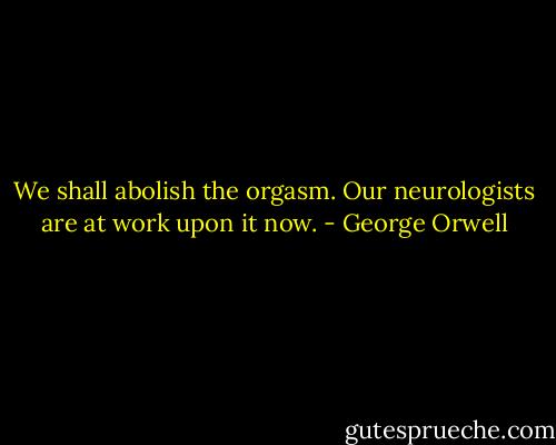 We shall abolish the orgasm. Our neurologists are at work upon it now. - George Orwell
