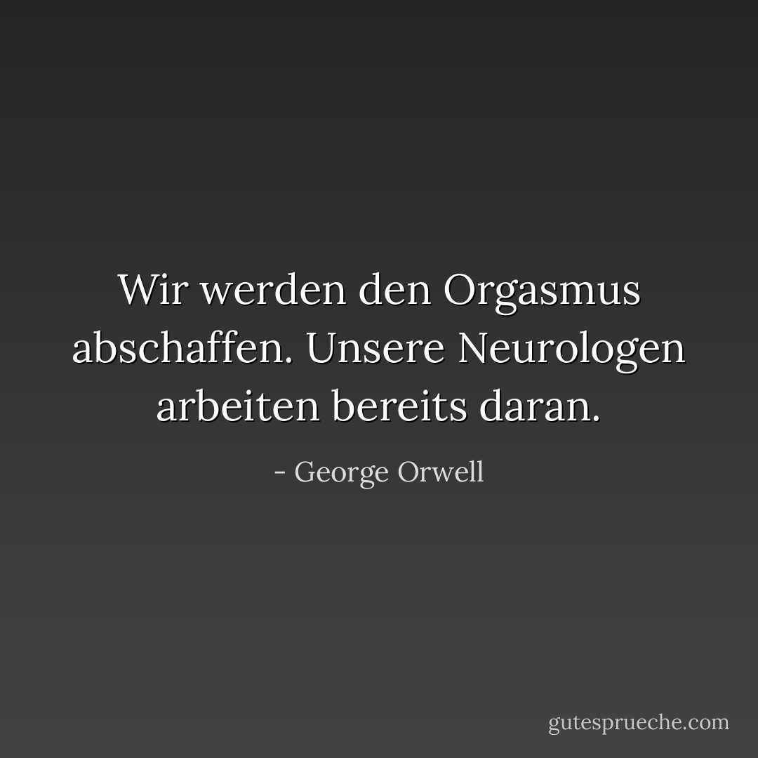Wir werden den Orgasmus abschaffen. Unsere Neurologen arbeiten bereits daran. - George Orwell<