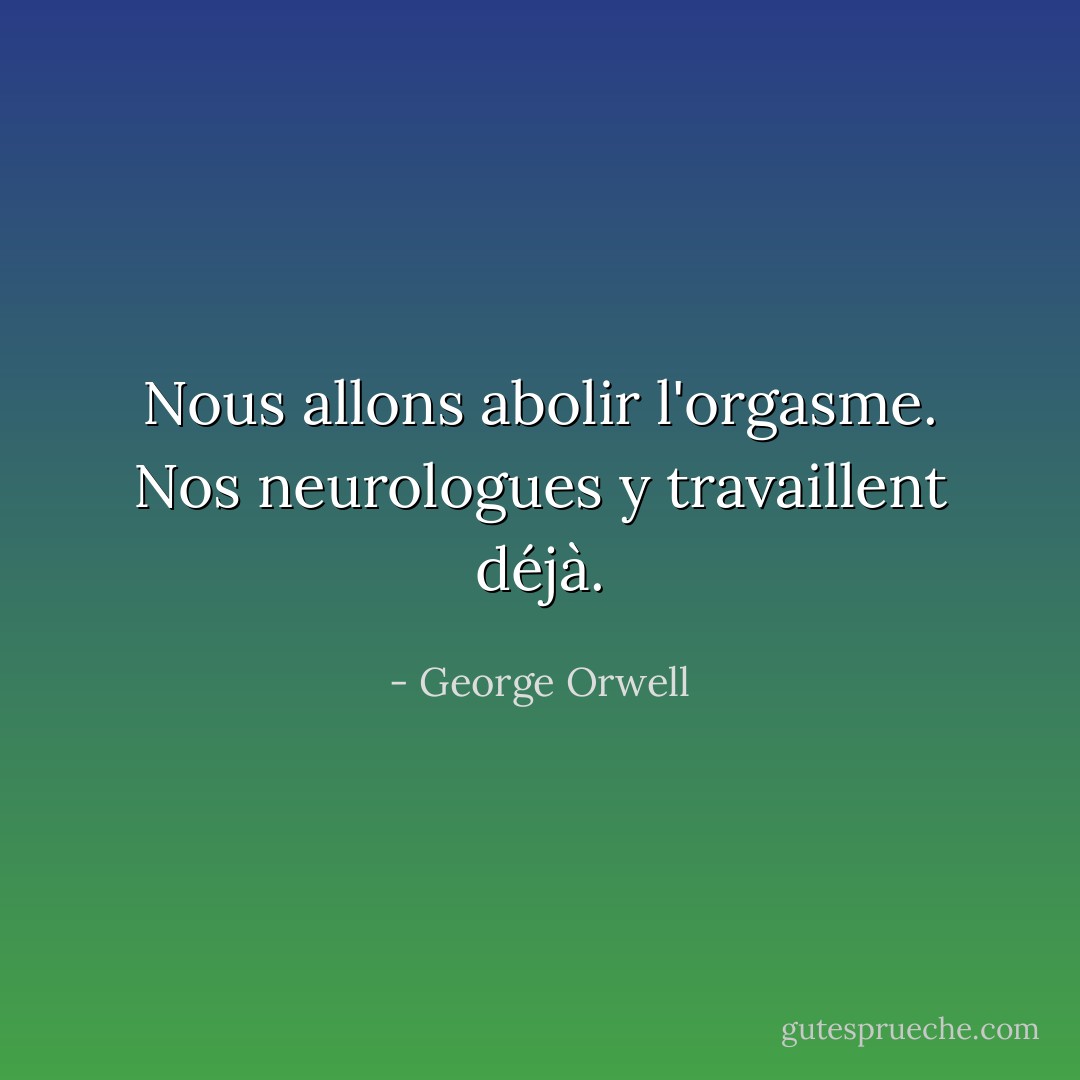 Nous allons abolir l'orgasme. Nos neurologues y travaillent déjà. - George Orwell