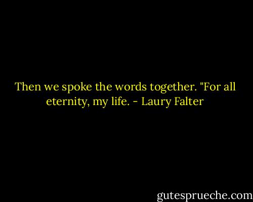 Then we spoke the words together. "For all eternity, my life. - Laury Falter