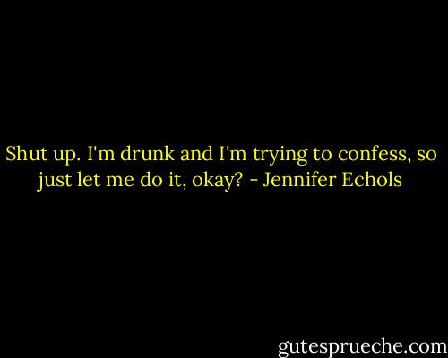 Shut up. I'm drunk and I'm trying to confess, so just let me do it, okay? - Jennifer Echols