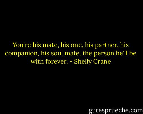 You're his mate, his one, his partner, his companion, his soul mate, the person he'll be with forever. - Shelly Crane