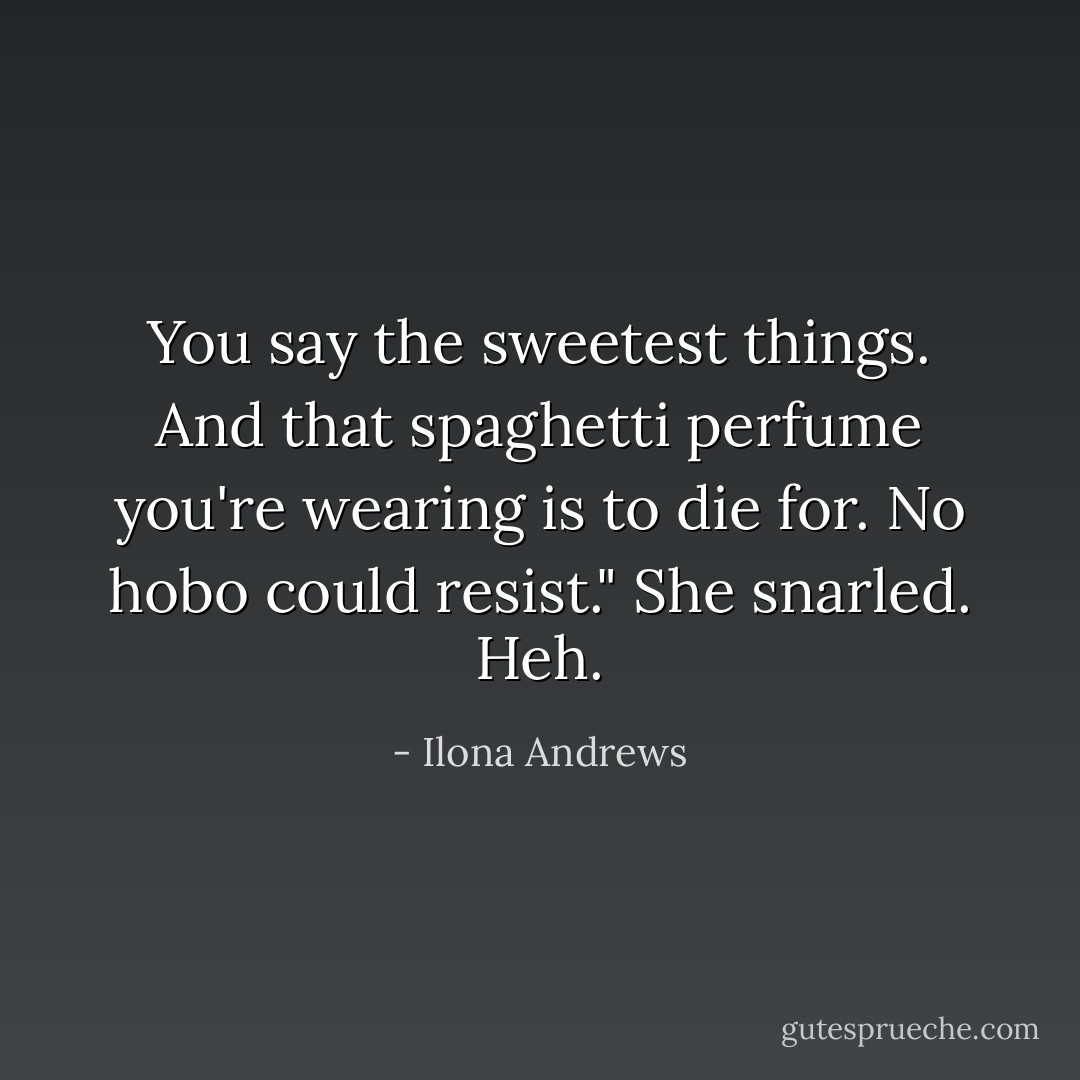 You say the sweetest things. And that spaghetti perfume you're wearing is to die for. No hobo could resist."<br />She snarled. Heh. - Ilona Andrews