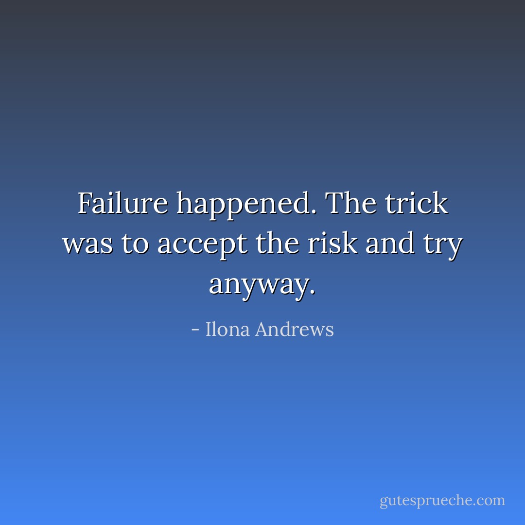 Failure happened. The trick was to accept the risk and try anyway. - Ilona Andrews