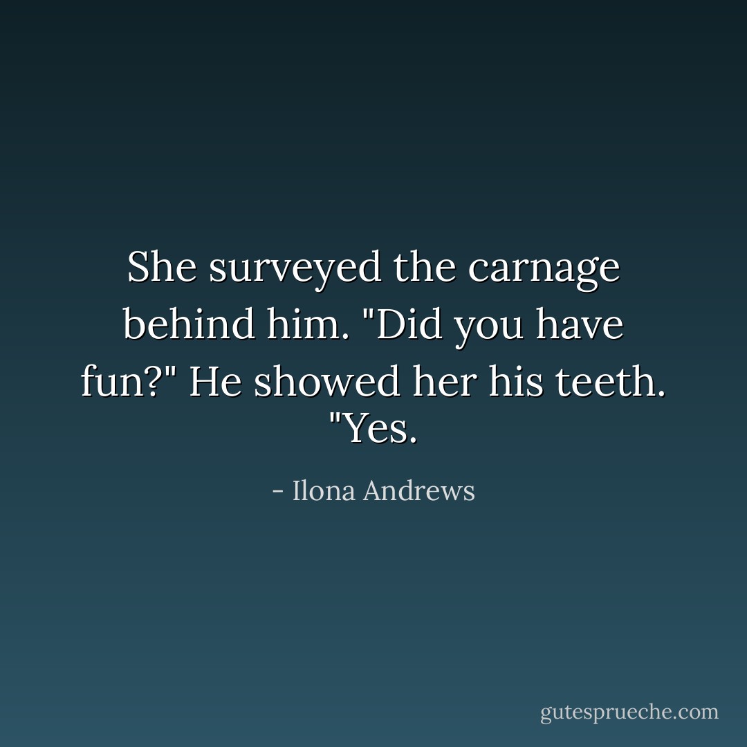 She surveyed the carnage behind him. "Did you have fun?"<br />He showed her his teeth. "Yes. - Ilona Andrews