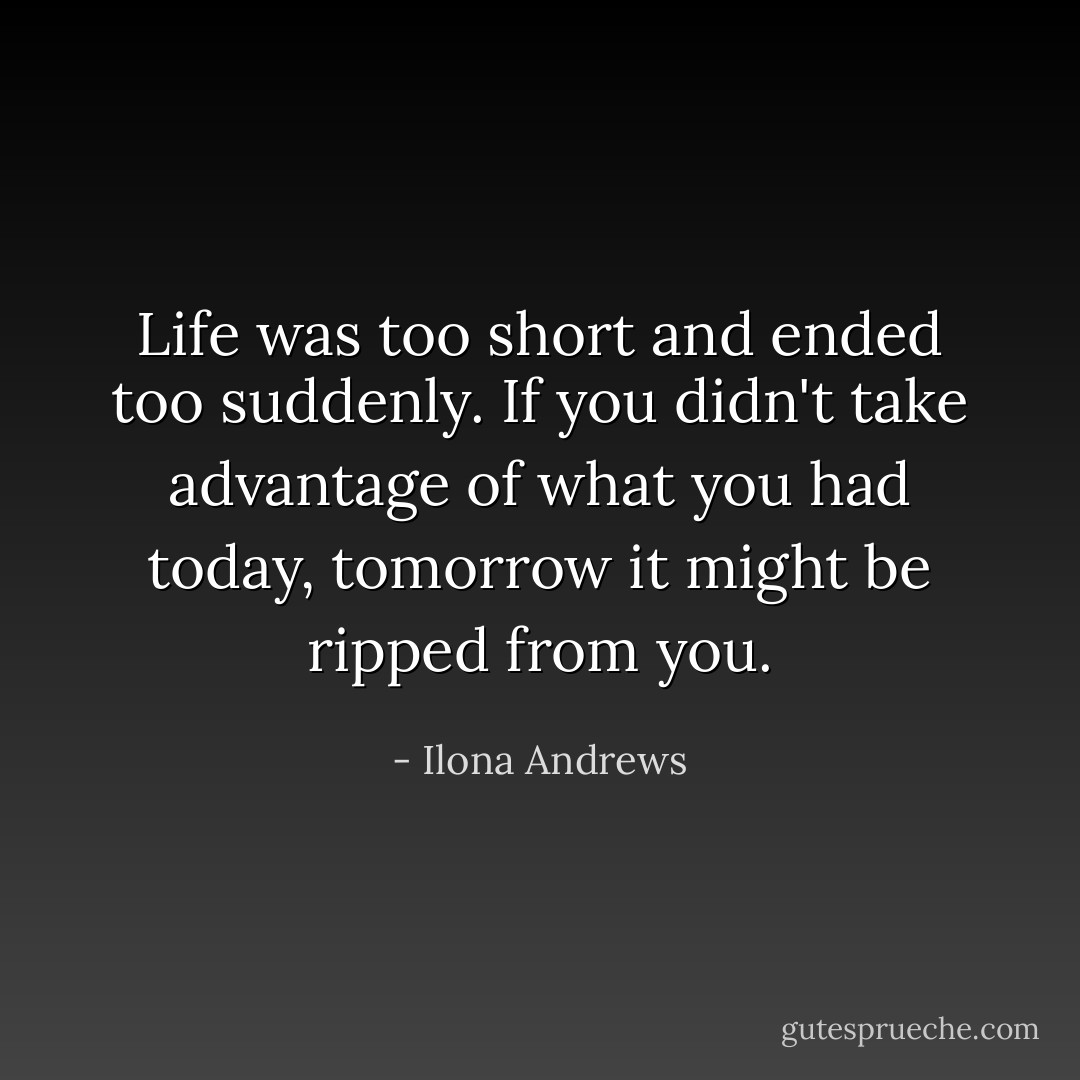 Life was too short and ended too suddenly. If you didn't take advantage of what you had today, tomorrow it might be ripped from you. - Ilona Andrews