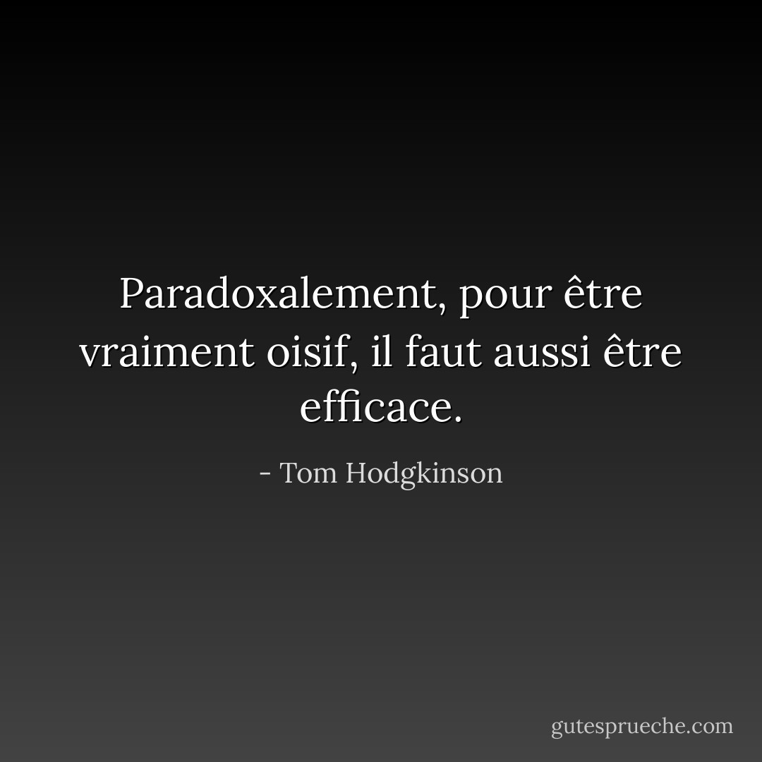 Paradoxalement, pour être vraiment oisif, il faut aussi être efficace. - Tom Hodgkinson