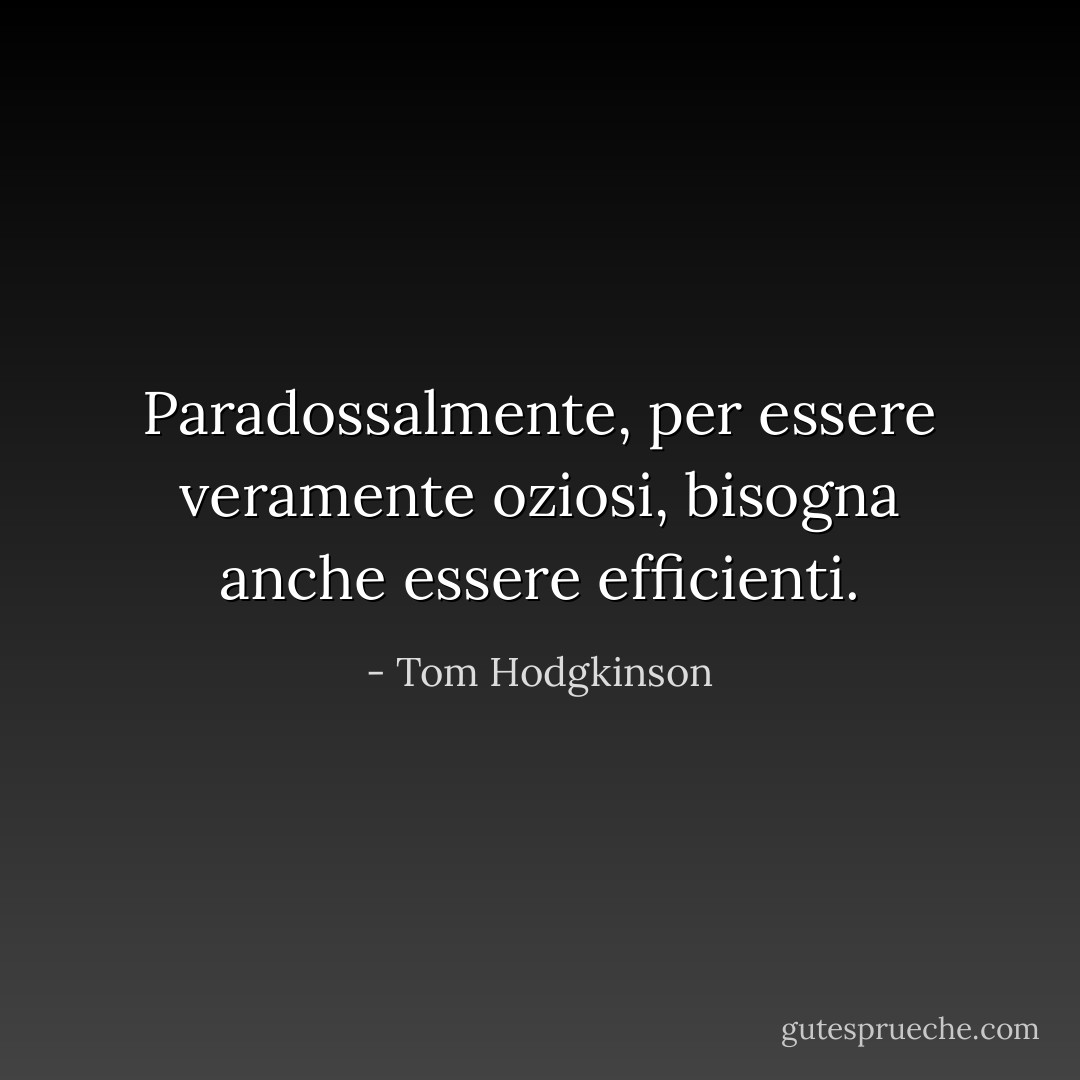 Paradossalmente, per essere veramente oziosi, bisogna anche essere efficienti. - Tom Hodgkinson