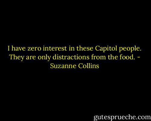 I have zero interest in these Capitol people. They are only distractions from the food. - Suzanne Collins