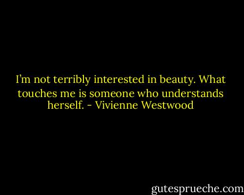 I’m not terribly interested in beauty. What touches me is someone who understands herself. - Vivienne Westwood