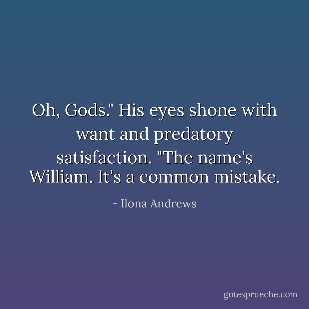 Oh, Gods."<br />His eyes shone with want and predatory satisfaction. "The name's William. It's a common mistake. - Ilona Andrews