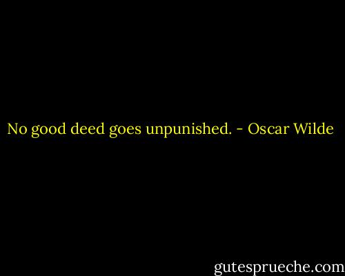 No good deed goes unpunished. - Oscar Wilde