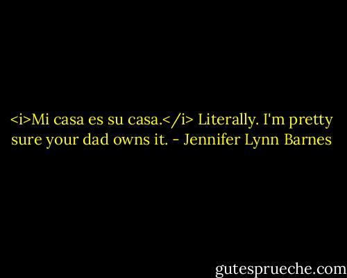 <i>Mi casa es su casa.</i> Literally. I'm pretty sure your dad owns it. - Jennifer Lynn Barnes