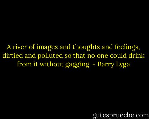A river of images and thoughts and feelings, dirtied and polluted so that no one could drink from it without gagging. - Barry Lyga