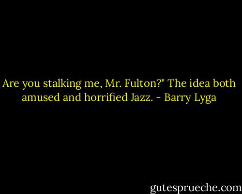 Are you stalking me, Mr. Fulton?" The idea both amused and horrified Jazz. - Barry Lyga