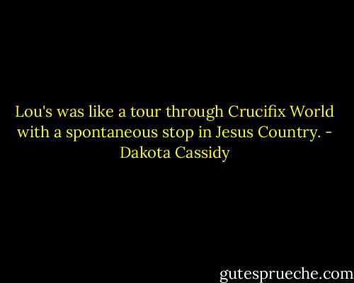 Lou's was like a tour through Crucifix World with a spontaneous stop in Jesus Country. - Dakota Cassidy