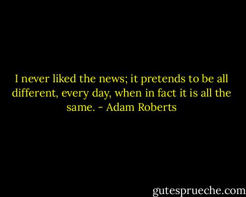 I never liked the news; it pretends to be all different, every day, when in fact it is all the same. - Adam Roberts