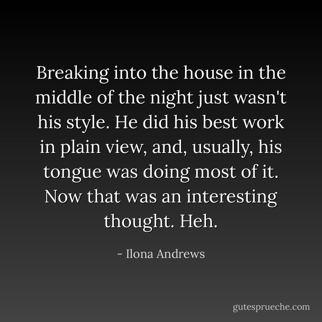 Breaking into the house in the middle of the night just wasn't his style. He did his best work in plain view, and, usually, his tongue was doing most of it.<br />Now that was an interesting thought. <i>Heh.</i> - Ilona Andrews