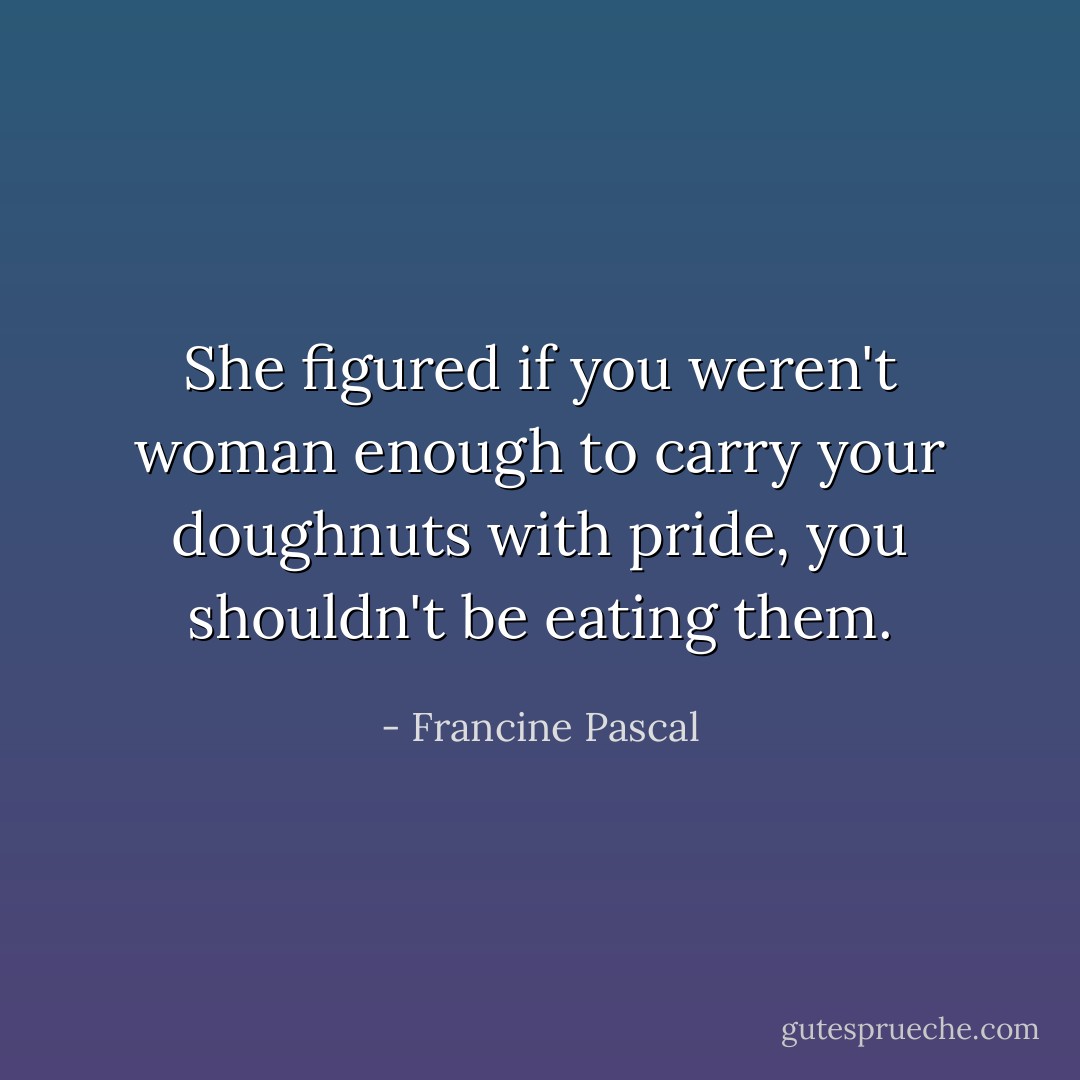 She figured if you weren't woman enough to carry your doughnuts with pride, you shouldn't be eating them. - Francine Pascal
