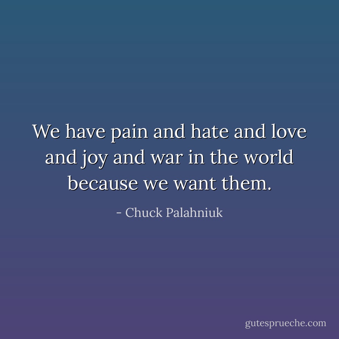 We have pain and hate and love and joy and war in the world because we want them. - Chuck Palahniuk