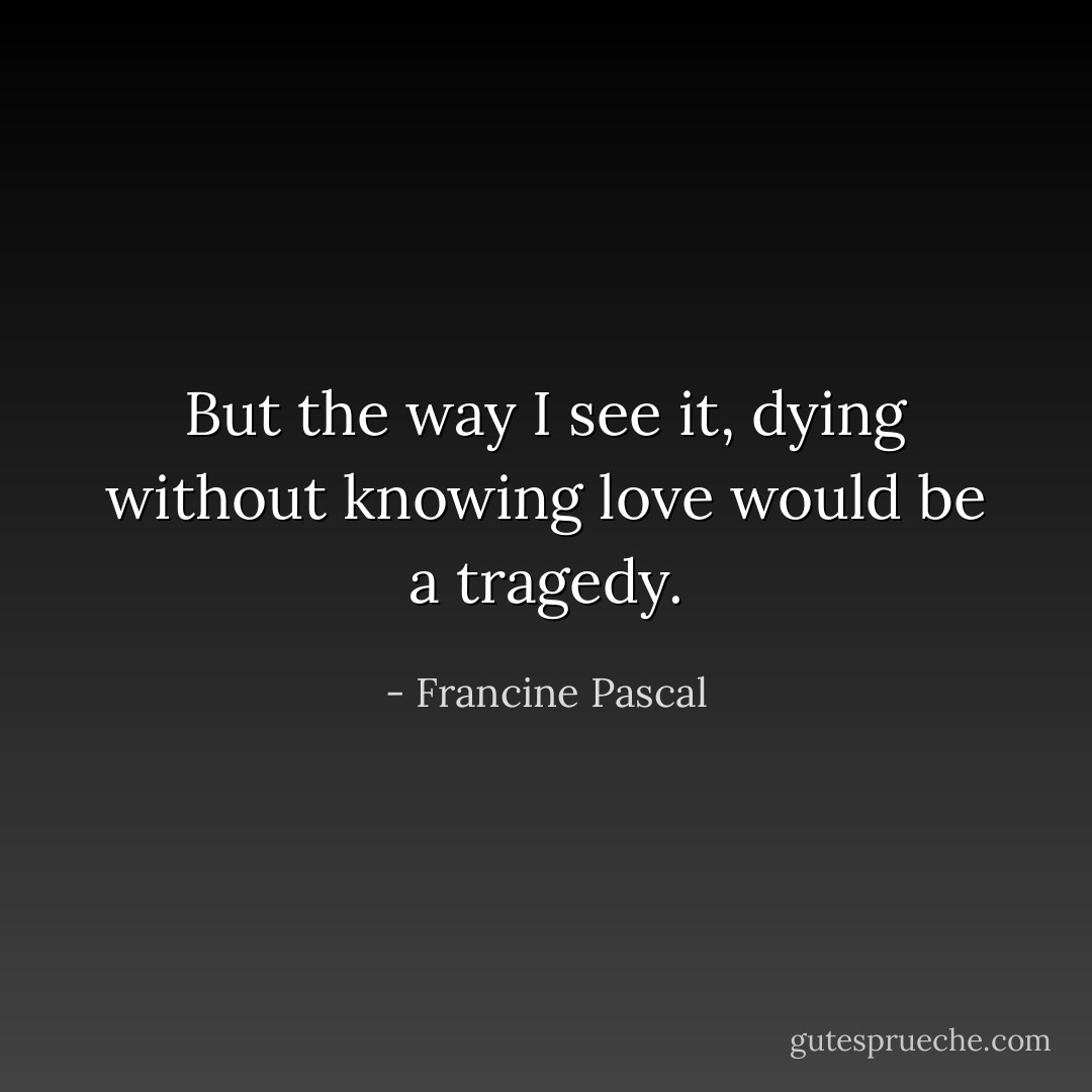 But the way I see it, dying without knowing love would be a tragedy. - Francine Pascal