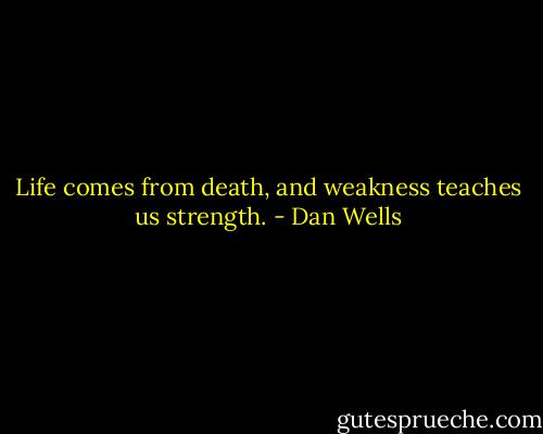 Life comes from death, and weakness teaches us strength. - Dan Wells