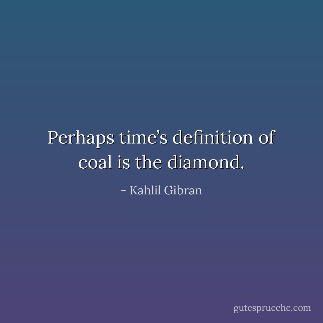 Perhaps time’s definition of coal is the diamond. - Kahlil Gibran