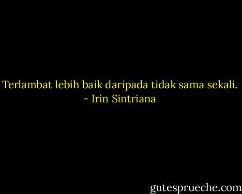 Terlambat lebih baik daripada tidak sama sekali. - Irin Sintriana