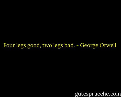 Four legs good, two legs bad. - George Orwell