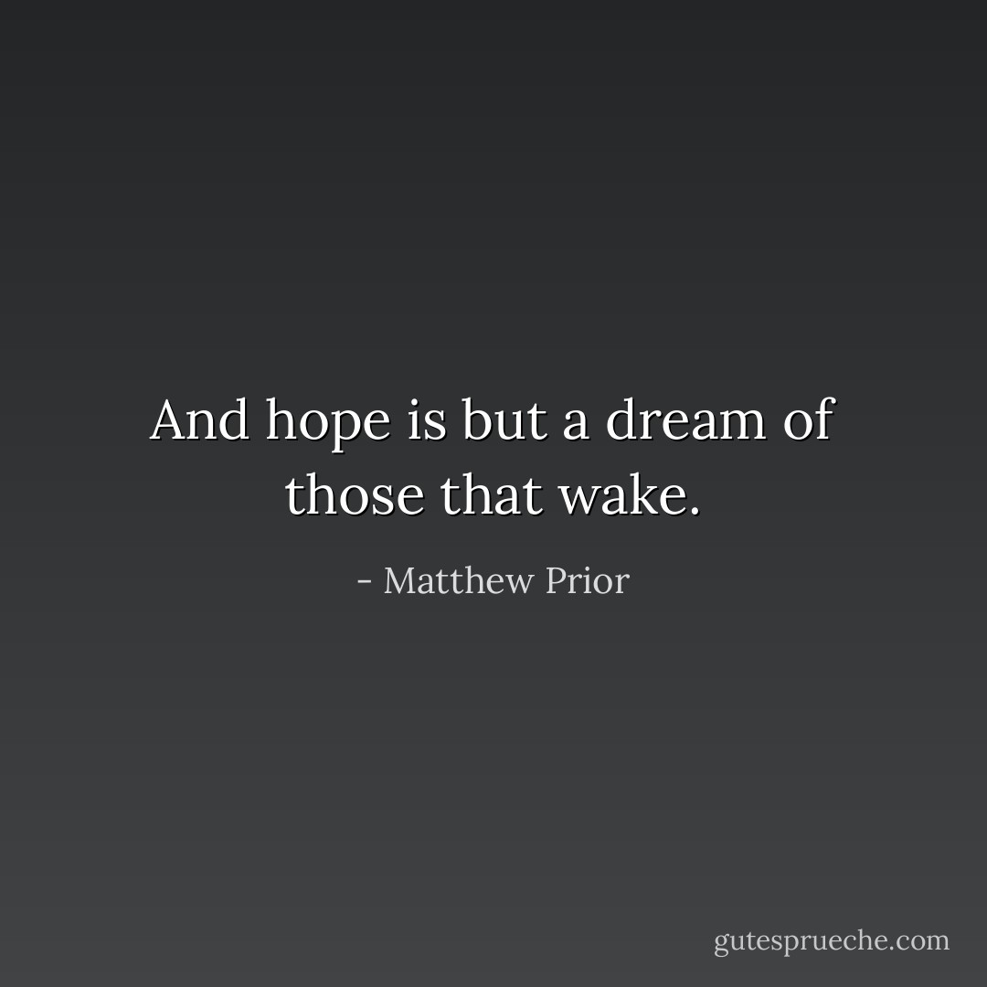 And hope is but a dream of those that wake. - Matthew Prior