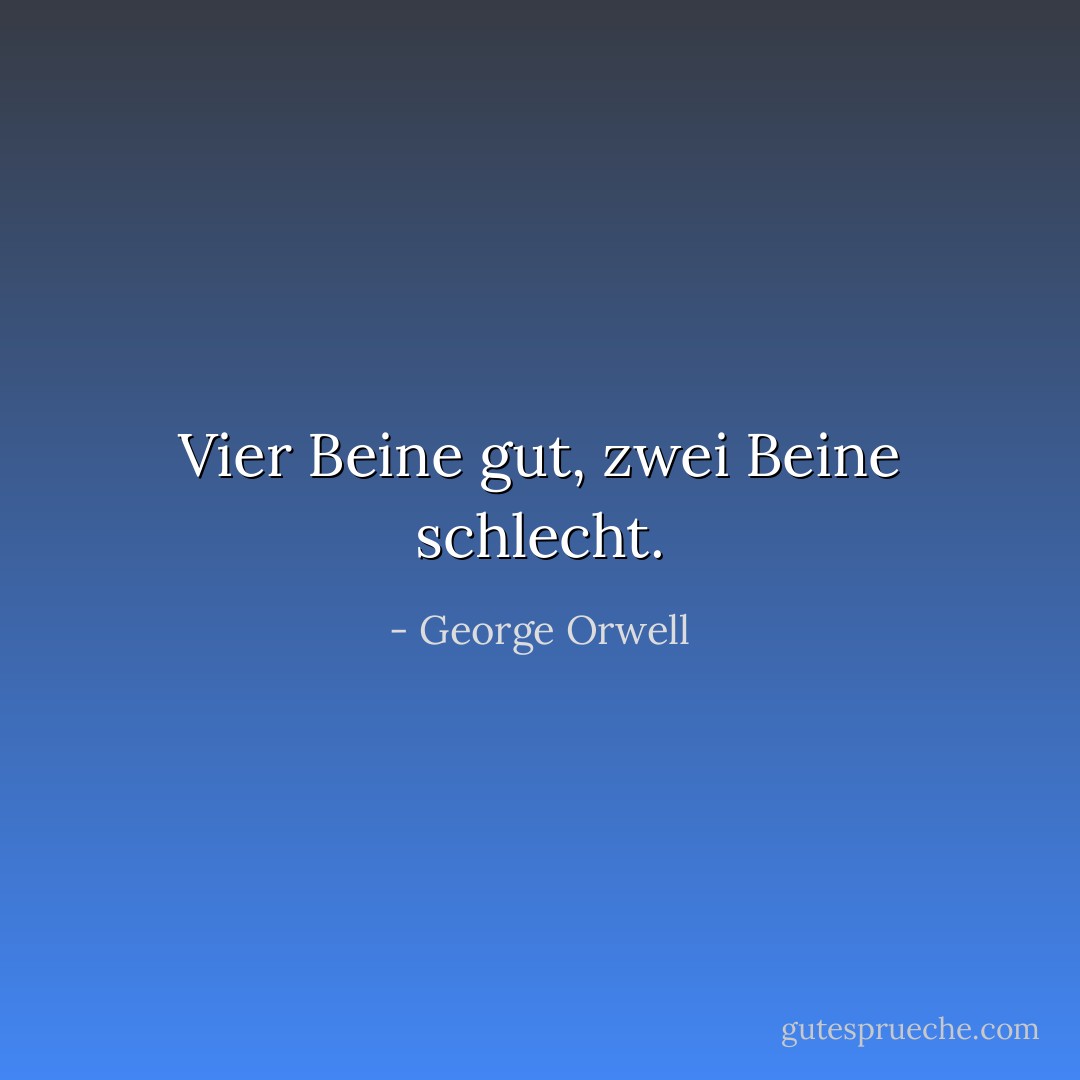 Vier Beine gut, zwei Beine schlecht. - George Orwell<