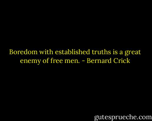 Boredom with established truths is a great enemy of free men. - Bernard Crick